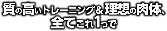 質の高いトレーニング&理想の肉体、全てこれ1つで